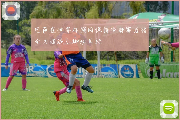 巴萨在世界杯期间保持冷静赛后将全力追逐小蜘蛛目标