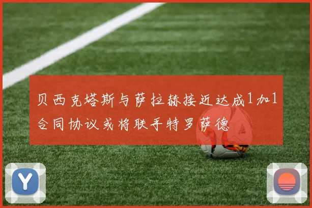 贝西克塔斯与萨拉赫接近达成1加1合同协议或将联手特罗萨德