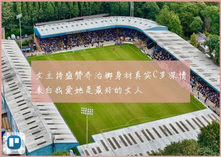 女主持盛赞乔治娜身材真实C罗深情表白我爱她是最好的女人