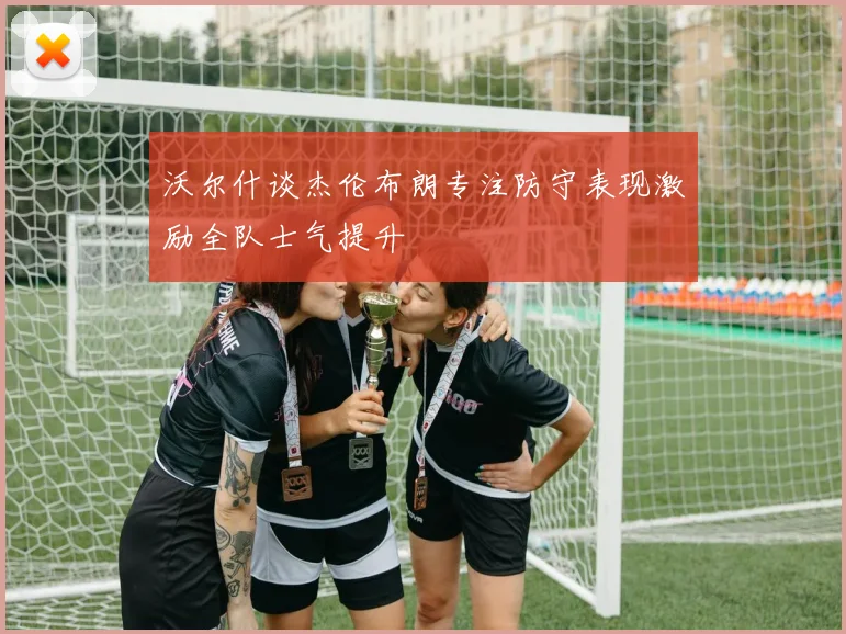 沃尔什谈杰伦布朗专注防守表现激励全队士气提升