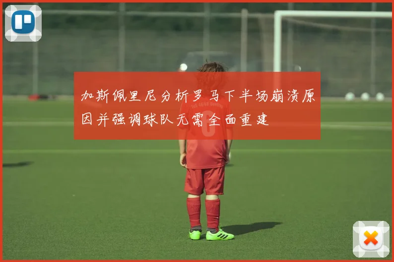 加斯佩里尼分析罗马下半场崩溃原因并强调球队无需全面重建