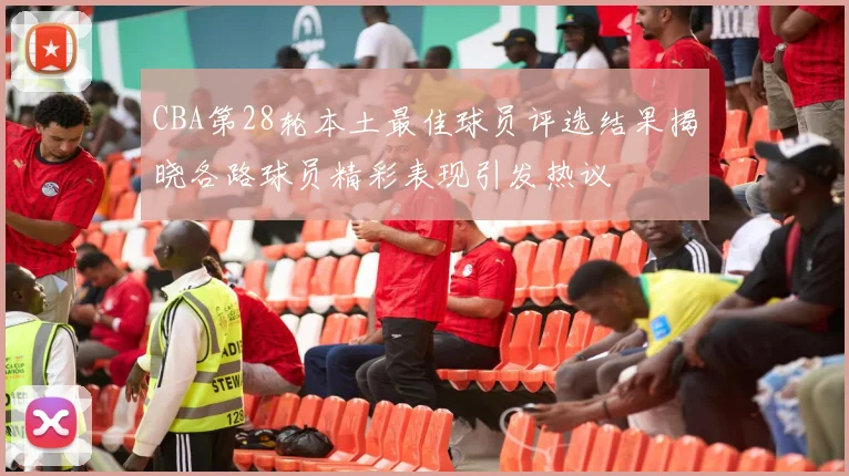 CBA第28轮本土最佳球员评选结果揭晓各路球员精彩表现引发热议