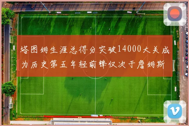 塔图姆生涯总得分突破14000大关成为历史第五年轻前锋仅次于詹姆斯杜兰特和字母哥