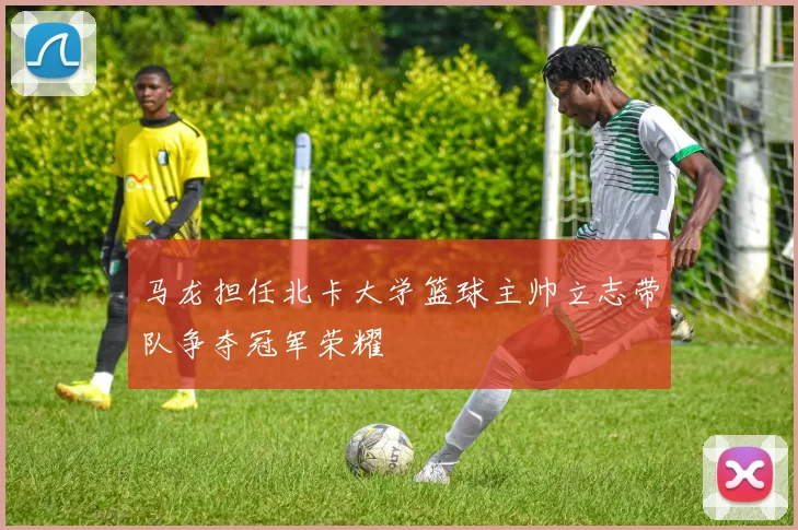 马龙担任北卡大学篮球主帅立志带队争夺冠军荣耀