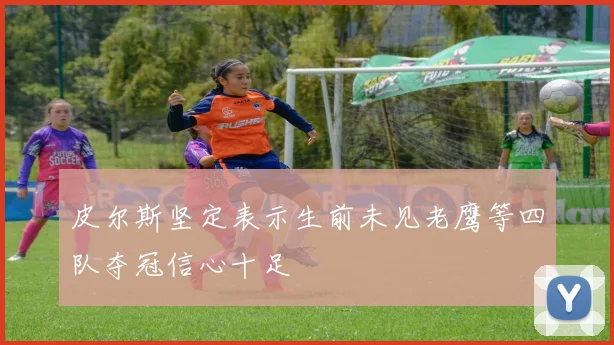 皮尔斯坚定表示生前未见老鹰等四队夺冠信心十足