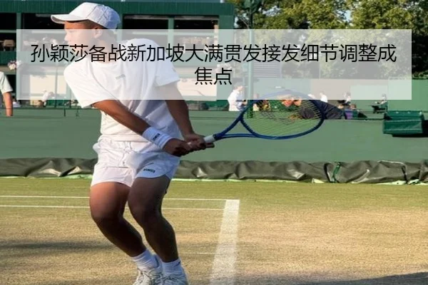 孙颖莎备战新加坡大满贯发接发细节调整成焦点